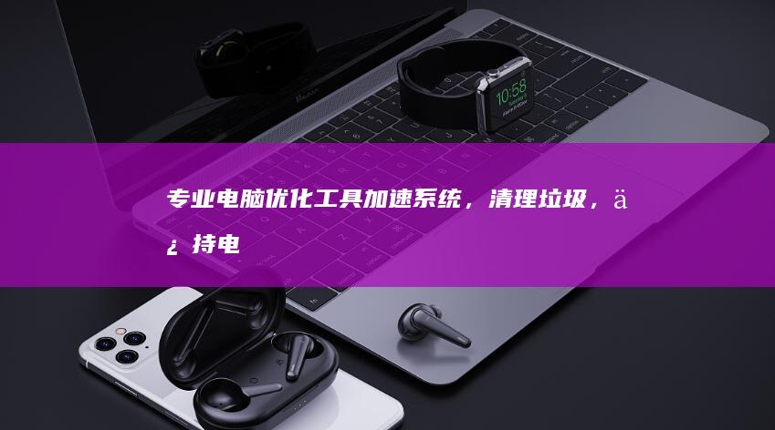 专业电脑优化工具：加速系统，清理垃圾，保持电脑高效运行