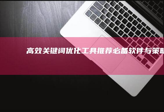 高效关键词优化工具推荐：必备软件与策略