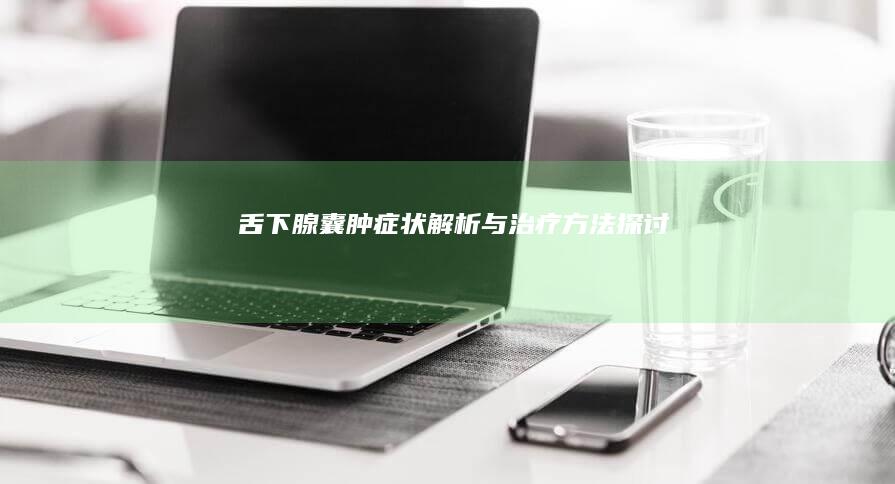 舌下腺囊肿症状解析与治疗方法探讨